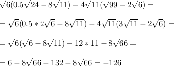 \sqrt{6}(0.5 \sqrt{24}-8 \sqrt{11}) -4 \sqrt{11}( \sqrt{99}-2 \sqrt{6})= \\ \\= \sqrt{6}(0.5 *2\sqrt{6}-8 \sqrt{11}) -4 \sqrt{11}( 3\sqrt{11}-2 \sqrt{6})= \\ \\ = \sqrt{6}(\sqrt{6}-8 \sqrt{11}) -12*11-8 \sqrt{66}= \\ \\ =6-8 \sqrt{66} -132-8 \sqrt{66}= -126