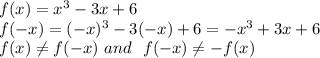 f(x) = x^3 - 3x + 6 \\ &#10;f(-x) = (-x)^3 - 3(-x) + 6 = -x^3 + 3x + 6 \\ &#10;f(x) \neq f(-x) \ and \ \ f(-x) \neq -f(x)