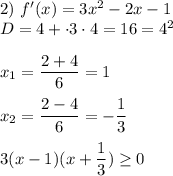 2) \ f'(x) = 3x^2 - 2x - 1 \\ &#10;D = 4 + \cdot 3 \cdot 4 = 16 = 4^2 \\ \\ &#10;x_1 = \dfrac{2 + 4}{6} = 1 \\ \\&#10;x_2 = \dfrac{2 - 4}{6} = - \dfrac{1}{3} \\ \\ &#10;3(x - 1)(x + \dfrac{1}{3}) \geq 0