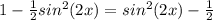 1-\frac{1}{2}sin^2(2x)=sin^2(2x)-\frac{1}{2}