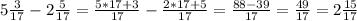 5 \frac{3}{17} - 2 \frac{5}{17} = \frac{5*17 + 3 }{17} - \frac{2*17+5}{17} = \frac{88-39}{17} = \frac{49}{17} =2 \frac{15}{17}