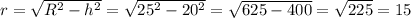 r= \sqrt{R^{2} - h^{2} } = \sqrt{ 25^{2} - 20^{2} } = \sqrt{625-400} = \sqrt{225} =15