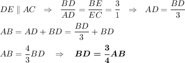 DE\parallel AC\ \ \Rightarrow\ \ \dfrac{BD}{AD}=\dfrac{BE}{EC}=\dfrac31\ \ \Rightarrow\ \ AD=\dfrac{BD}3\\\\AB=AD+BD=\dfrac{BD}3+BD\\\\AB=\dfrac43BD\ \ \ \Rightarrow\ \ \ \boldsymbol{BD=\dfrac 34AB}