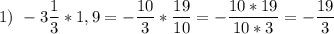 \displaystyle 1)\ -3\frac{1}{3} *1,9=-\frac{10}{3} *\frac{19}{10} =-\frac{10*19}{10*3}=-\frac{19}{3}