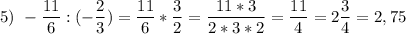 \displaystyle 5)\ -\frac{11}{6}:(-\frac{2}{3})=\frac{11}{6}*\frac{3}{2}=\frac{11*3}{2*3*2}=\frac{11}{4}=2\frac{3}{4}=2,75