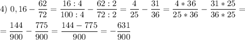 \displaystyle 4)\ 0,16-\frac{62}{72}=\frac{16:4}{100:4}-\frac{62:2}{72:2}=\frac{4}{25}-\frac{31}{36}=\frac{4*36}{25*36}-\frac{31*25}{36*25}=\\\\=\frac{144}{900}-\frac{775}{900}=\frac{144-775}{900}=-\frac{631}{900}