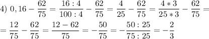 \displaystyle 4)\ 0,16-\frac{62}{75}=\frac{16:4}{100:4}-\frac{62}{75}=\frac{4}{25}-\frac{62}{75}=\frac{4*3}{25*3}-\frac{62}{75}=\\\\=\frac{12}{75}-\frac{62}{75}=\frac{12-62}{75}=-\frac{50}{75}=-\frac{50:25}{75:25}=-\frac{2}{3}