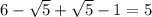 6- \sqrt{5} +\sqrt{5}-1=5