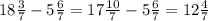 18 \frac{3}{7} - 5 \frac{6}{7} = 17 \frac{10}{7} - 5 \frac{6}{7} = 12 \frac{4}{7}