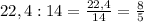 22,4:14=\frac{22,4}{14}=\frac{8}{5}