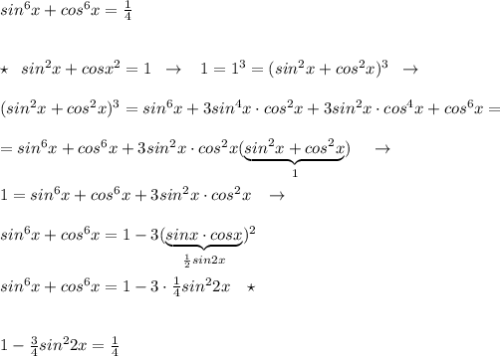 sin^6x+cos^6x=\frac{1}{4}\\\\\\\star \; \; sin^2x+cosx^2=1\; \; \to \; \; \; 1=1^3=(sin^2x+cos^2x)^3\; \; \to \\\\(sin^2x+cos^2x)^3=sin^6x+3sin^4x\cdot cos^2x+3sin^2x\cdot cos^4x+cos^6x=\\\\=sin^6x+cos^6x+3sin^2x\cdot cos^2x(\underbrace {sin^2x+cos^2x}_{1})\; \; \; \; \to\\\\1=sin^6x+cos^6x+3sin^2x\cdot cos^2x\; \; \; \to \\\\sin^6x+cos^6x=1-3(\underbrace {sinx\cdot cosx}_{\frac{1}{2}sin2x})^2\\\\sin^6x+cos^6x=1-3\cdot \frac{1}{4}sin^22x\; \; \; \star \\\\\\1-\frac{3}{4}sin^22x=\frac{1}{4}