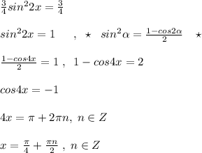 \frac{3}{4}sin^22x=\frac{3}{4}\\\\sin^22x=1\; \; \quad , \; \; \star \; \; \; sin^2 \alpha =\frac{1-cos2 \alpha }{2}\; \; \; \star \\\\\frac{1-cos4x}{2}=1\; ,\; \; 1-cos4x=2\\\\ cos4x=-1\\\\4x=\pi +2\pi n,\; n\in Z\\\\x=\frac{\pi}{4}+\frac{\pi n}{2}\; ,\; n\in Z