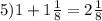 5)1+1 \frac{1}{8}=2 \frac{1}{8}