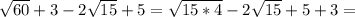 \sqrt{60} + 3 - 2 \sqrt{15} + 5 = \sqrt{15*4} - 2 \sqrt{15} + 5 + 3 =