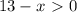 13-x\ \textgreater \ 0