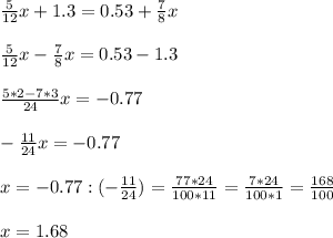 \frac{5}{12}x +1.3 = 0.53 + \frac{7}{8} x \\ \\ &#10; \frac{5}{12}x - \frac{7}{8} x = 0.53 - 1.3 \\ \\ &#10; \frac{5 * 2 - 7*3 }{24} x = -0.77 \\ \\ &#10; - \frac{11}{24}x=-0.77 \\ \\ &#10;x=-0.77 : (- \frac{11}{24}) = \frac{77*24}{100*11} = \frac{7*24}{100*1} = \frac{168}{100} \\ \\ &#10;x= 1.68&#10;