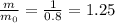 \frac{m}{ m_{0} } = \frac{1}{0.8} = 1.25