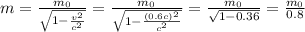 m = \frac{m_{0} }{ \sqrt{ 1 - \frac{ v^{2} }{c^{2} }} } = \frac{m_{0} }{ \sqrt{ 1 - \frac{ (0.6c)^{2} }{c^{2} }} } = \frac{m_{0} }{ \sqrt{ 1 - 0.36 }} = \frac{ m_{0} }{0.8}