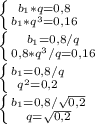 \left \{ {{b_1*q=0,8} \atop {b_1*q^3=0,16}} \right.\\ \left \{ {{b_1=0,8/{q}} \atop {0,8*q^3/}q=0,16} \right.\\ \left \{ {{b_1=0,8/q} \atop {q^2=0,2}} \right.\\ \left \{ {{b_1=0,8/\sqrt{0,2}} \atop {q=\sqrt{0,2}}} \right.