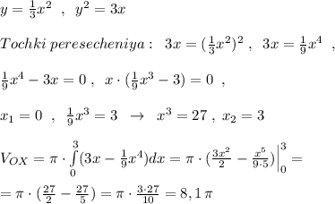y= \frac{1}{3}x^2\; \; ,\; \; y^2=3x\\\\Tochki\; peresecheniya:\; \; 3x=(\frac{1}{3}x^2)^2\; ,\; \; 3x=\frac{1}{9}x^4\; \; ,\\\\ \frac{1}{9}x^4-3x=0\; ,\; \; x\cdot (\frac{1}{9}x^3-3)=0\; \; ,\\\\x_1=0 \; \; ,\; \; \frac{1}{9}x^3=3\; \; \to \; \; x^3=27\; ,\; x_2=3\\\\V_{OX}=\pi \cdot \int \limits _0^3(3x-\frac{1}{9}x^4)dx=\pi \cdot (\frac{3x^2}{2}-\frac{x^5}{9\cdot 5})\Big |_0^3=\\\\=\pi \cdot ( \frac{27}{2}- \frac{27}{5} )=\pi \cdot \frac{3\cdot 27}{10} =8,1\, \pi