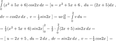 \int\limits^2_0 \, (x^2+5x+6)\, cos2x\, dx =[u=x^2+5x+6\; ,\; du=(2x+5)dx\; ,\\\\dv=cos2x\,dx\; ,\; v=\frac{1}{2}sin2x\; ]=uv|_0^2-\int \limits _0^2v\, du=\\\\=\frac{1}{2}(x^2+5x+6)\, sin2x\Big |_0^2- \frac{1}{2} \cdot \int\limits^2_0 (2x+5)\, sin2x \, dx =\\\\=[\; u=2x+5\, ,\, du=2\, dx\; ,\; dv=sin2x\, dx\; ,\; v=-\frac{1}{2}\, cos2x\; ]=