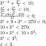 3^{x-3}+ \frac{3^x}{3}\ \textless \ 10; \\ &#10; \frac{3^x}{3^3}+ \frac{3^x}{3}\ \textless \ 10; \\ &#10; \frac{3^x+9*3^x-270}{27}\ \textless \ 0; \\ &#10; 3^x+9*3^x-270\ \textless \ 0; \\ &#10;10*3^x\ \textless \ 270; \\ &#10;10*3^x\ \textless \ 10*3^3; \\ &#10;3^x\ \textless \ 3^3; \\ &#10;x\ \textless \ 3.&#10; &#10;