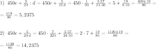 1)\; \; 450c+\frac{5}{24}:d=450c+\frac{5}{24\, d}=450\cdot \frac{1}{90}+\frac{5\cdot 57}{24\cdot 50}=5+\frac{19}{8\cdot 10}=\frac{400+19}{80}=\\\\=\frac{419}{80}=5,2375\\\\\\2)\; \; 450c+\frac{5}{24\, d}=450\cdot \frac{7}{225}+\frac{5\cdot 57}{24\cdot 50}=2\cdot 7+\frac{19}{80}=\frac{1120+19}{80}=\\\\=\frac{1139}{80}=14,2375