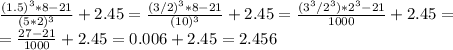 \frac{(1.5)^3*8-21}{(5*2)^3}+2.45=\frac{(3/2)^3*8-21}{(10)^3}+2.45=\frac{(3^3/2^3)*2^3-21}{1000}+2.45=\\=\frac{27-21}{1000}+2.45=0.006+2.45=2.456