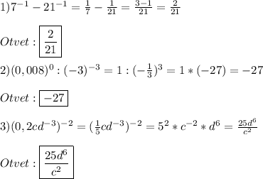1)7^{-1}-21^{-1}=\frac{1}{7}-\frac{1}{21}=\frac{3-1}{21}=\frac{2}{21}\\\\Otvet:\boxed{\frac{2}{21}}\\\\2)(0,008)^{0}:(-3)^{-3}=1:(-\frac{1}{3})^{3}=1*(-27)=-27\\\\Otvet:\boxed{-27}\\\\3)(0,2cd^{-3})^{-2}=(\frac{1}{5}cd^{-3})^{-2}=5^{2}*c^{-2}*d^{6}=\frac{25d^{6} }{c^{2}}\\\\Otvet:\boxed{\frac{25d^{6}}{c^{2}}}