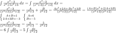 \int \frac{x^2-3}{x^4+5x^2+6} \, dx=\int \frac{x^2-3}{(x^2+3)(x^2+2)} \, dx= \\&#10; \frac{x^2-3}{(x^2+3)(x^2+2)}= \frac{A}{x^2+3} + \frac{B}{x^2+2} = \frac{Ax^2+2A+Bx^2+3B}{(x^2+3)(x^2+2)} = \frac{(A+B)x^2+(2A+3B)}{(x^2+3)(x^2+2)} \\&#10; \left \{ {{A+B=1} \atop {2A+3B=-3}} \right. \ \left \{ {{A=6} \atop {B=-5}} \right. \\ &#10; \frac{x^2-3}{(x^2+3)(x^2+2)}= \frac{6}{x^2+3} - \frac{5}{x^2+2} \\&#10;=6\int \frac{dx}{x^2+3} -5\int \frac{dx}{x^2+2}