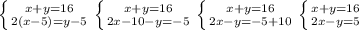 \left \{ {{x+y=16} \atop {2(x-5)=y-5 }} \right. &#10; \left \{ {{x+y=16} \atop {2x-10-y=-5 }} \right. &#10; \left \{ {{x+y=16} \atop {2x-y=-5+10 }} \right. &#10; \left \{ {{x+y=16} \atop {2x-y=5 }} \right.