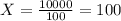 X = \frac{10 000}{100} = 100