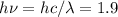 h\nu = hc/\lambda = 1.9