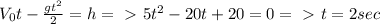 V_0t- \frac{gt^2}{2} =h =\ \textgreater \ 5t^2-20t+20=0 =\ \textgreater \ t=2sec