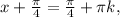 x+ \frac{ \pi} {4} = \frac{ \pi }{4} + \pi k,