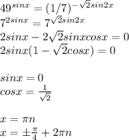 49^{sinx} = (1/7)^{- \sqrt{2} sin2x} \\ 7^{2sinx}= 7^{ \sqrt{2} sin2x} \\ 2sinx-2\sqrt{2} sinxcosx=0 \\2sinx(1- \sqrt{2}cosx )=0 \\ \\ sinx=0 \\ cosx= \frac{1}{ \sqrt{2} } \\ \\ x= \pi n \\ x=б \frac{ \pi }{4} +2 \pi n