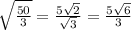 \sqrt{ \frac{50}{3} } = \frac{5 \sqrt{2} }{ \sqrt{3} } = \frac{5 \sqrt{6} }{3}