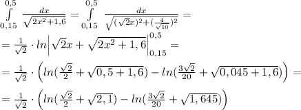 \int\limits^{0,5}_{0,15} \, \frac{dx}{\sqrt{2x^2+1,6}} = \int\limits^{0,5}_{0,15} \; \frac{dx}{\sqrt{(\sqrt2x)^2+(\frac{4}{\sqrt{10}})^2}} =\\\\=\frac{1}{\sqrt2}\cdot ln\Big | \sqrt2x+\sqrt{2x^2+1,6}\Big |_{0,15}^{0,5}=\\\\= \frac{1}{\sqrt2}\cdot \Big (ln(\frac{\sqrt2}{2}+\sqrt{0,5+1,6} )-ln(\frac{3\sqrt2}{20}+\sqrt{0,045+1,6})\Big )=\\\\=\frac{1}{\sqrt2}\cdot \Big (ln(\frac{\sqrt2}{2}+\sqrt{2,1})-ln(\frac{3\sqrt2}{20}+\sqrt{1,645})\Big )