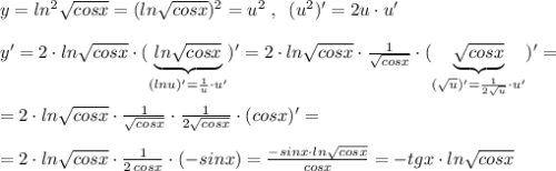 y=ln^2\sqrt{cosx}=(ln\sqrt{cosx})^2=u^2\; ,\; \; (u^2)'=2u\cdot u'\\\\y'=2\cdot ln\sqrt{cosx}\cdot (\underbrace {ln\sqrt{cosx}}_{(lnu)'=\frac{1}{u}\cdot u'})'=2\cdot ln\sqrt{cosx}\cdot \frac{1}{\sqrt{cosx}}\cdot (\underbrace {\sqrt{cosx}}_{(\sqrt{u})'=\frac{1}{2\sqrt{u}}\cdot u'})' =\\\\=2\cdot ln\sqrt{cosx}\cdot \frac{1}{\sqrt{cosx}}\cdot \frac{1}{2\sqrt{cosx}}\cdot (cosx)'=\\\\=2\cdot ln\sqrt{cosx}\cdot \frac{1}{2\, cosx} \cdot (-sinx)= \frac{-sinx\cdot ln\sqrt{cosx}}{cosx} =-tgx\cdot ln\sqrt{cosx}