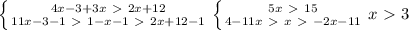 \left \{ {{4x-3+3x\ \textgreater \ 2x+12} \atop {11x-3-1\ \textgreater \ 1-x-1\ \textgreater \ 2x+12-1}} \right. \left \{ {{5x\ \textgreater \ 15} \atop {4-11x\ \textgreater \ x\ \textgreater \ -2x-11}} \right. x\ \textgreater \ 3&#10;