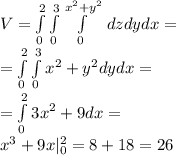 V = \int\limits_0^2\int\limits_0^3 \int\limits_0^{x^2+y^2} \, dzdydx=\\&#10;= \int\limits_0^2\int\limits_0^3x^2+y^2dydx=\\&#10;=\int\limits_0^23x^2+9dx=\\&#10;x^3+9x|_0^2=8+18=26