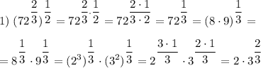 \displaystyle 1)\; (72^{\dfrac{2}{3} } )^{\dfrac{1}{2} } =72^{\dfrac{2}{3} \cdot \dfrac{1}{2} }=72^{\dfrac{2 \cdot 1}{3\cdot 2}}=72^{\dfrac{1}{3}}=(8 \cdot 9)^{\dfrac{1}{3}}=\\\\=8 ^{\dfrac{1}{3}}\cdot 9^{\dfrac{1}{3}}=(2^{3})^{\dfrac{1}{3}} \cdot (3^{2})^{\dfrac{1}{3}}=2^{\dfrac{3 \cdot 1}{3}} \cdot 3^{\dfrac{2 \cdot 1}{3}}=2 \cdot 3^{\dfrac{2}{3}}