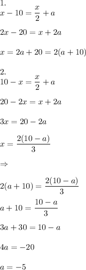 \displaystyle 1.\\x-10= \frac{x}{2}+a\\\\2x-20=x+2a\\\\x=2a+20=2(a+10)\\\\2.\\10-x= \frac{x}{2}+a\\\\20-2x=x+2a\\\\3x=20-2a\\\\x= \frac{2(10-a)}{3}\\\\\Rightarrow\\\\2(a+10)= \frac{2(10-a)}{3} \\\\ a+10= \frac{10-a}{3}\\\\3a+30=10-a\\\\4a=-20\\\\a=-5