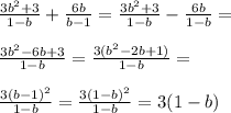 \frac{3b^2+3}{1-b} + \frac{6b}{b-1} = \frac{3b^2+3}{1-b} - \frac{6b}{1-b} = \\ \\ \frac{3b^2-6b+3}{1-b} = \frac{3(b^2-2b+1)}{1-b} = \\ \\ \frac{3(b-1)^2}{1-b}= \frac{3(1-b)^2}{1-b} =3(1-b)