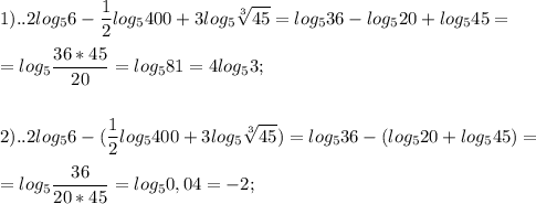 \displaystyle 1)..2log_{5}6- \frac{1}{2}log_{5}400+3log_{5} \sqrt[3]{45}=log_{5}36-log_{5}20+log_{5}45= \\ \\ =log_{5} \frac{36*45}{20}=log_{5}81=4log_{5}3; \\ \\ \\2).. 2log_{5}6- (\frac{1}{2}log_{5}400+3log_{5} \sqrt[3]{45})=log_{5}36-(log_{5}20+log_{5}45)= \\ \\ =log_{5} \frac{36}{20*45}=log_{5}0,04=-2;