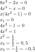 8x^3-2x=0 \\4x^3-x=0 \\x(4x^2-1)=0 \\x_{1}=0 \\4x^2-1=0 \\4x^2=1 \\x^2= \frac{1}{4} \\x_2=\frac{1}{2}=0,5 \\x_3=-\frac{1}{2} =-0,5