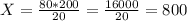 X= \frac{80*200}{20} = \frac{16000}{20} =800