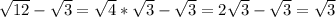 \sqrt{12}- \sqrt{3}= \sqrt{4}* \sqrt{3} - \sqrt{3}=2 \sqrt{3}- \sqrt{3}= \sqrt{3}