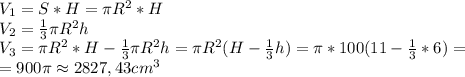 V_1=S*H=\pi R^2*H\\V_2=\frac{1}{3}\pi R^2h\\V_3=\pi R^2*H-\frac{1}{3}\pi R^2h=\pi R^2(H-\frac{1}{3}h)=\pi*100(11-\frac{1}{3}*6)=\\=900\pi\approx2827,43cm^3