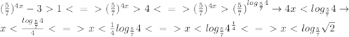 (\frac{5}{7})^{4x}-3\ \textgreater \ 1\ \textless \ =\ \textgreater \ (\frac{5}{7})^{4x}\ \textgreater \ 4\ \textless \ =\ \textgreater \ (\frac{5}{7})^{4x}\ \textgreater \ (\frac{5}{7})^{log_{\frac{5}{7}}4}\to4x\ \textless \ log_{\frac{5}{7}}4\to\\x\ \textless \ \frac{log_{\frac{5}{7}}4}{4}\ \textless \ =\ \textgreater \ x\ \textless \ \frac{1}{4}log_{\frac{5}{7}}4\ \textless \ =\ \textgreater \ x\ \textless \ log_{\frac{5}{7}}4^{\frac{1}{4}}\ \textless \ =\ \textgreater \ x\ \textless \ log_{\frac{5}{7}}\sqrt{2}